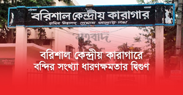 বরিশাল কেন্দ্রীয় কারাগারে বন্দীর সংখ্যা ধারণক্ষমতার দ্বিগুণ